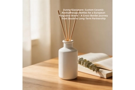 Sunny Glassware: Custom Ceramic Aromatherapy Bottles for a European Fragrance Brand – A Cross-Border Journey from Doubt to Long-Term Partnership